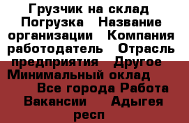 Грузчик на склад. Погрузка › Название организации ­ Компания-работодатель › Отрасль предприятия ­ Другое › Минимальный оклад ­ 20 000 - Все города Работа » Вакансии   . Адыгея респ.